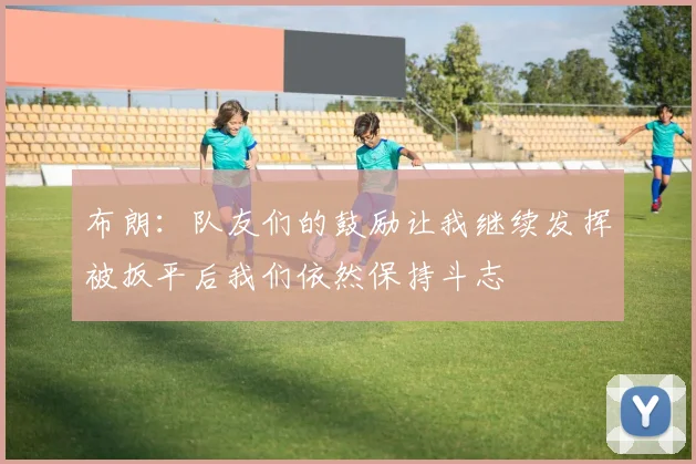 布朗：队友们的鼓励让我继续发挥被扳平后我们依然保持斗志