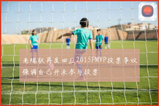 老瑞秋再度回应2015FMVP投票争议强调自己并未参与投票