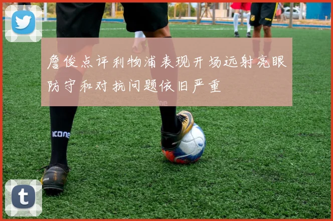 詹俊点评利物浦表现开场远射亮眼防守和对抗问题依旧严重