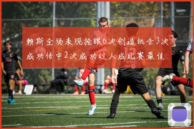 赖斯全场表现抢眼6次创造机会3次成功传中2次成功过人成比赛最佳