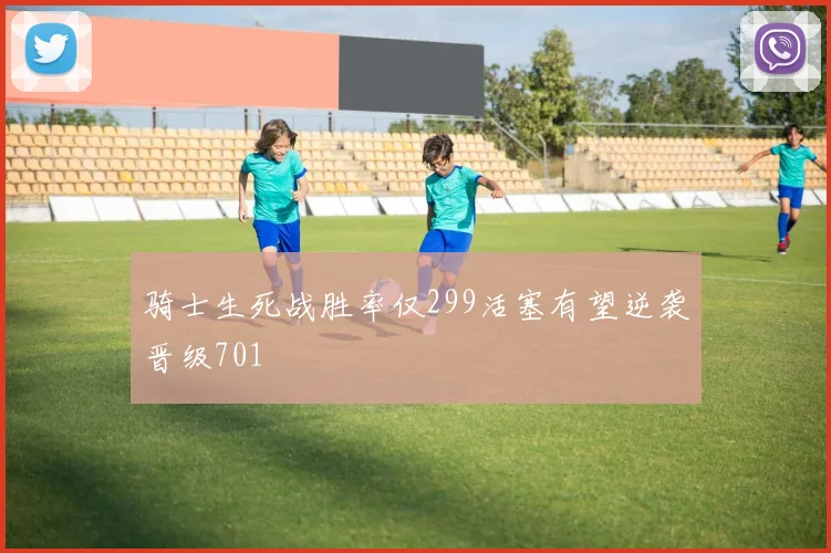 骑士生死战胜率仅299活塞有望逆袭晋级701