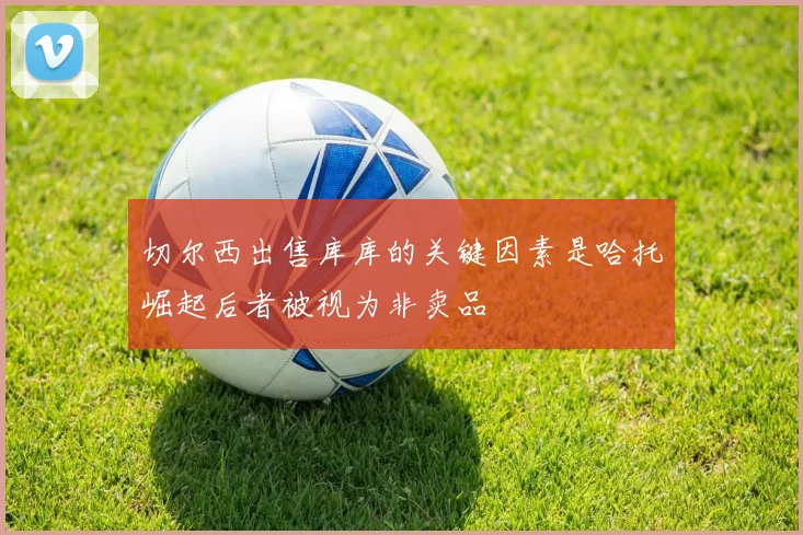 切尔西出售库库的关键因素是哈托崛起后者被视为非卖品