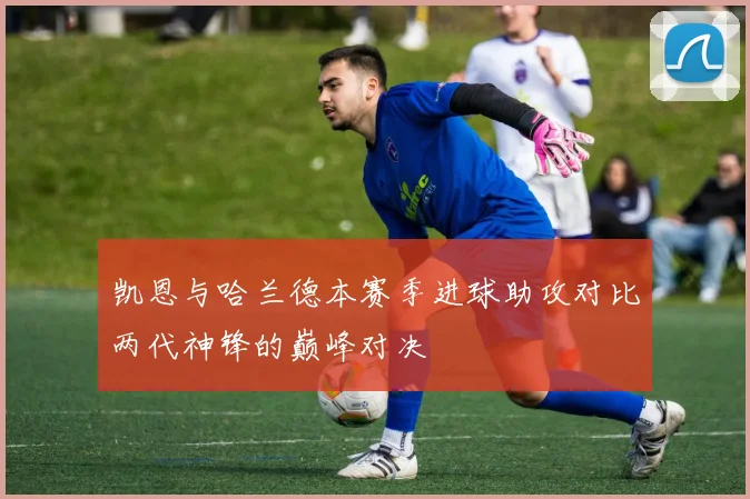凯恩与哈兰德本赛季进球助攻对比两代神锋的巅峰对决