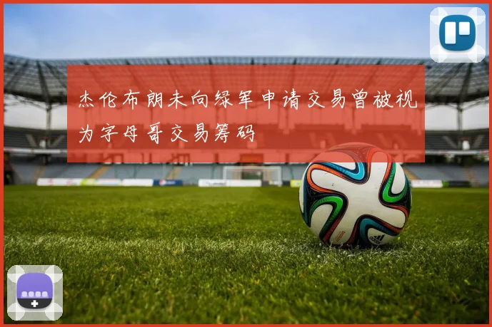 杰伦布朗未向绿军申请交易曾被视为字母哥交易筹码