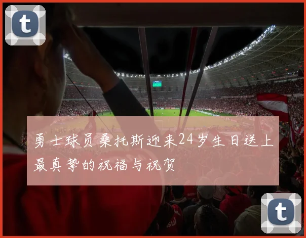 勇士球员桑托斯迎来24岁生日送上最真挚的祝福与祝贺