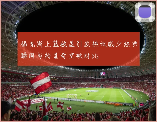 福克斯上篮被盖引发热议威少经典瞬间与约基奇空砍对比