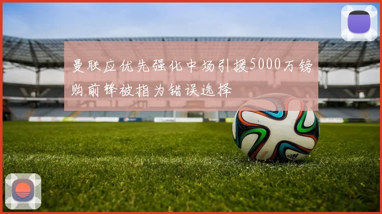 曼联应优先强化中场引援5000万镑购前锋被指为错误选择