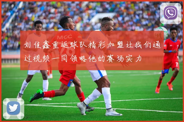 刘佳鑫重返球队精彩加盟让我们通过视频一同领略他的赛场实力