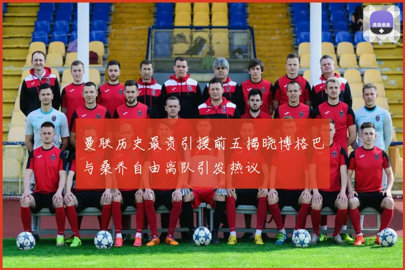 曼联历史最贵引援前五揭晓博格巴与桑乔自由离队引发热议